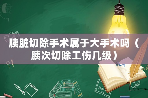 胰臟切除手術(shù)屬于大手術(shù)嗎（胰次切除工傷幾級）