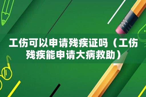 工傷可以申請殘疾證嗎（工傷殘疾能申請大病救助）