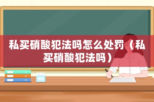 私買硝酸犯法嗎怎么處罰（私買硝酸犯法嗎）