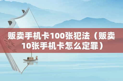販賣手機卡100張犯法（販賣10張手機卡怎么定罪）