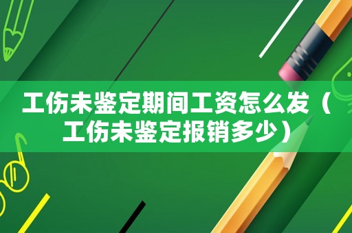 工傷未鑒定期間工資怎么發(fā)（工傷未鑒定報銷多少）