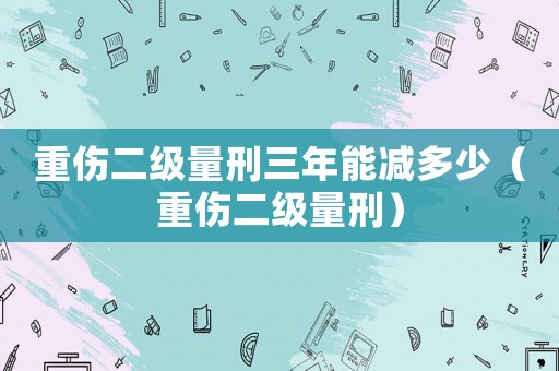 重傷二級(jí)量刑三年能減多少（重傷二級(jí)量刑）