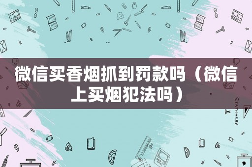 微信買香煙抓到罰款嗎（微信上買煙犯法嗎）
