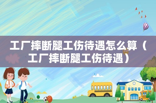 工廠摔斷腿工傷待遇怎么算（工廠摔斷腿工傷待遇）
