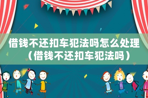 借錢不還扣車犯法嗎怎么處理（借錢不還扣車犯法嗎）