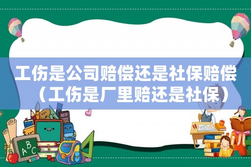 工傷是公司賠償還是社保賠償（工傷是廠里賠還是社保）