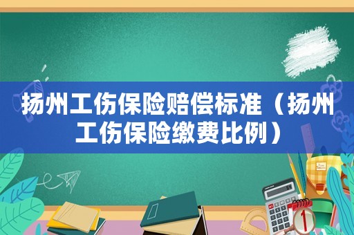 揚州工傷保險賠償標準（揚州工傷保險繳費比例）