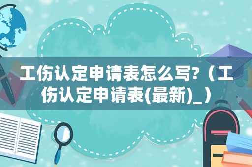 工傷認定申請表怎么寫?（工傷認定申請表(最新)_）