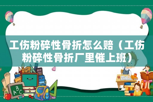 工傷粉碎性骨折怎么賠（工傷粉碎性骨折廠里催上班）