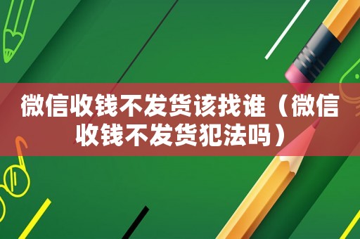 微信收錢不發(fā)貨該找誰（微信收錢不發(fā)貨犯法嗎）