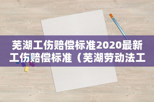 蕪湖工傷賠償標準2020最新工傷賠償標準（蕪湖勞動法工傷賠償）