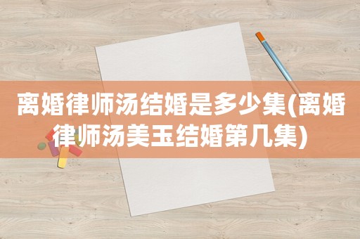 離婚律師湯結婚是多少集(離婚律師湯美玉結婚第幾集)
