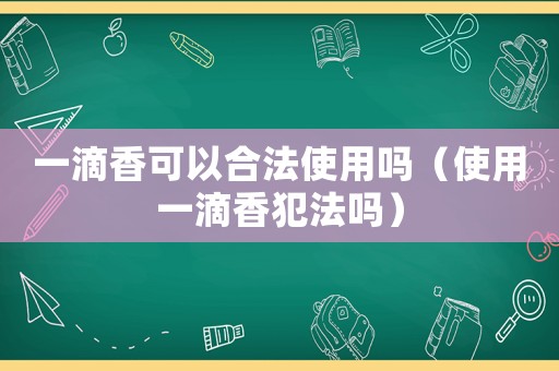 一滴香可以合法使用嗎（使用一滴香犯法嗎）