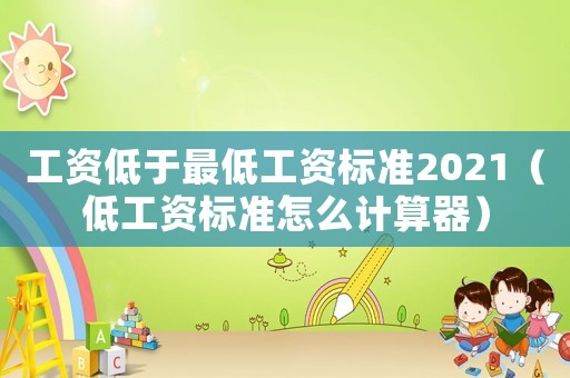 工資低于最低工資標準2021（低工資標準怎么計算器）