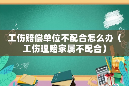 工傷賠償單位不配合怎么辦（工傷理賠家屬不配合）