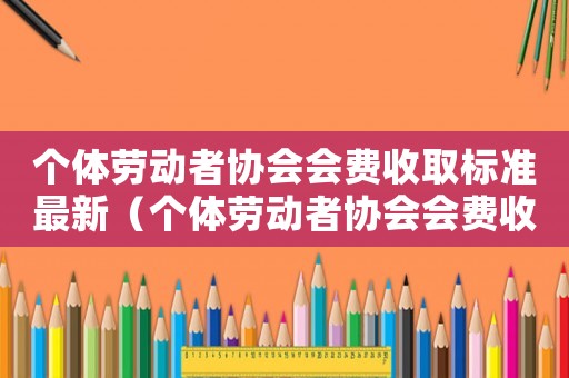 個體勞動者協會會費收取標準最新（個體勞動者協會會費收取標準）