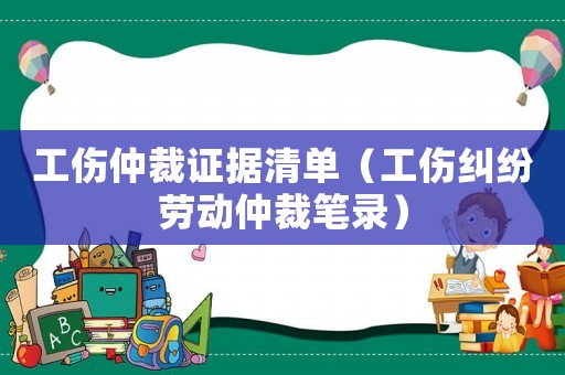 工傷仲裁證據(jù)清單（工傷糾紛勞動(dòng)仲裁筆錄）