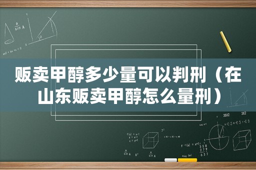 販賣甲醇多少量可以判刑（在山東販賣甲醇怎么量刑）
