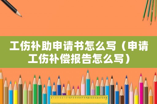 工傷補助申請書怎么寫（申請工傷補償報告怎么寫）