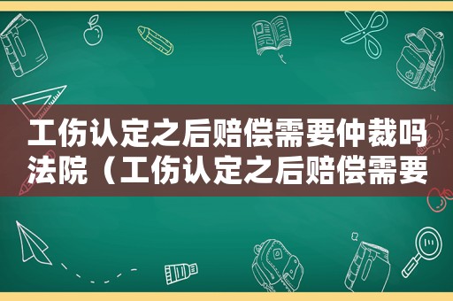工傷認定之后賠償需要仲裁嗎法院（工傷認定之后賠償需要仲裁嗎）