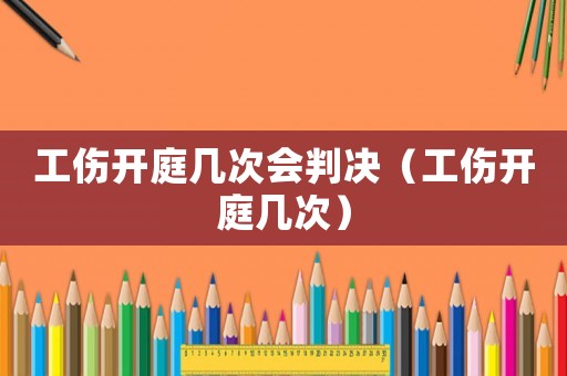 工傷開庭幾次會(huì)判決（工傷開庭幾次）