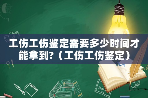 工傷工傷鑒定需要多少時間才能拿到?（工傷工傷鑒定）