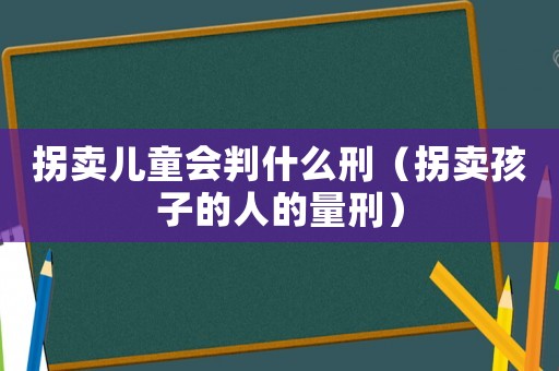 拐賣兒童會判什么刑（拐賣孩子的人的量刑）