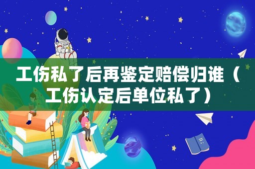工傷私了后再鑒定賠償歸誰（工傷認(rèn)定后單位私了）