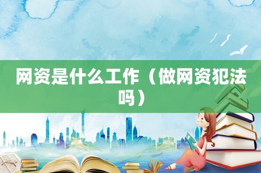 網(wǎng)資是什么工作（做網(wǎng)資犯法嗎）