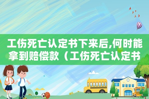 工傷死亡認定書下來后,何時能拿到賠償款（工傷死亡認定書下來后）