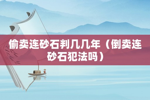 偷賣連砂石判幾幾年（倒賣連砂石犯法嗎）