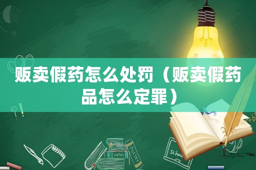 販賣假藥怎么處罰（販賣假藥品怎么定罪）