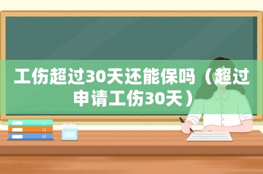 工傷超過(guò)30天還能保嗎（超過(guò)申請(qǐng)工傷30天）