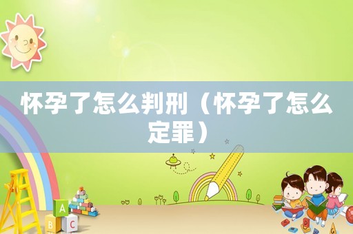 懷孕了怎么判刑（懷孕了怎么定罪）