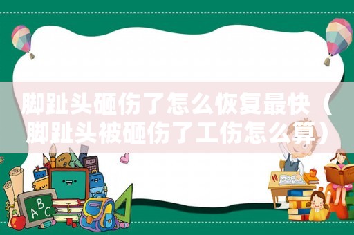 腳趾頭砸傷了怎么恢復最快（腳趾頭被砸傷了工傷怎么算）