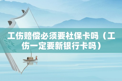 工傷賠償必須要社保卡嗎（工傷一定要新銀行卡嗎）