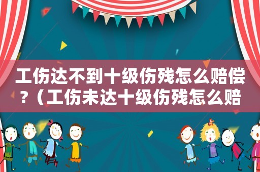 工傷達不到十級傷殘怎么賠償?（工傷未達十級傷殘怎么賠償標準）