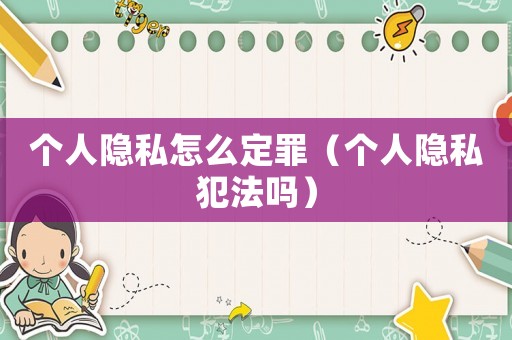 個人隱私怎么定罪（個人隱私犯法嗎）
