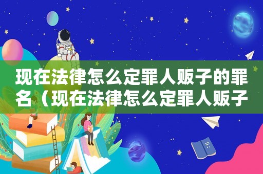 現(xiàn)在法律怎么定罪人販子的罪名（現(xiàn)在法律怎么定罪人販子）