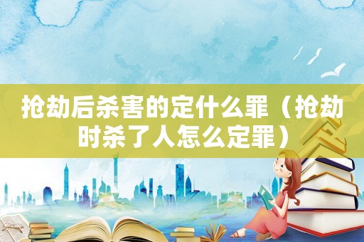 搶劫后殺害的定什么罪（搶劫時殺了人怎么定罪）