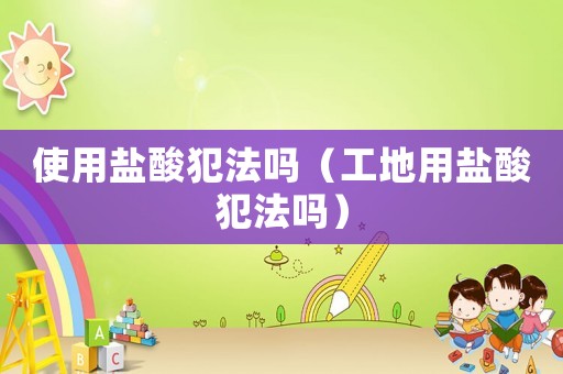 使用鹽酸犯法嗎（工地用鹽酸犯法嗎）