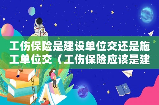 工傷保險是建設單位交還是施工單位交（工傷保險應該是建設單位交還是）