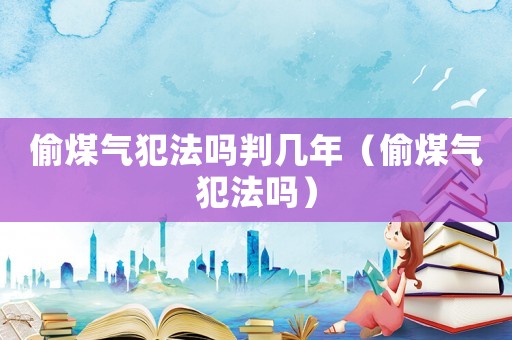 偷煤氣犯法嗎判幾年（偷煤氣犯法嗎）