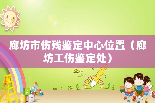 廊坊市傷殘鑒定中心位置（廊坊工傷鑒定處）