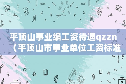 平頂山事業(yè)編工資待遇qzzn（平頂山市事業(yè)單位工資標(biāo)準(zhǔn)）
