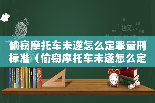 偷竊摩托車未遂怎么定罪量刑標準（偷竊摩托車未遂怎么定罪）