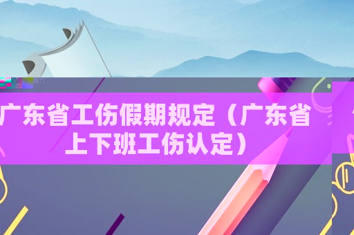 廣東省工傷假期規(guī)定（廣東省上下班工傷認(rèn)定）