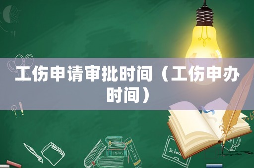 工傷申請審批時間（工傷申辦時間）