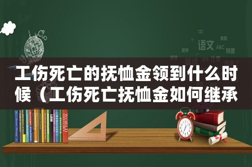 工傷死亡的撫恤金領到什么時候（工傷死亡撫恤金如何繼承）