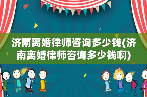 濟(jì)南離婚律師咨詢多少錢(濟(jì)南離婚律師咨詢多少錢啊)